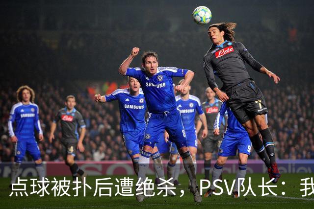 点球被扑后遭绝杀，PSV队长：我们配得上更好的结果